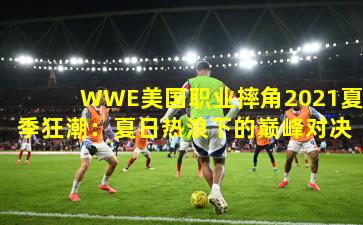 WWE美国职业摔角2021夏季狂潮：夏日热浪下的巅峰对决