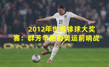 2012年世界排球大奖赛:群芳争艳的奥运前哨战