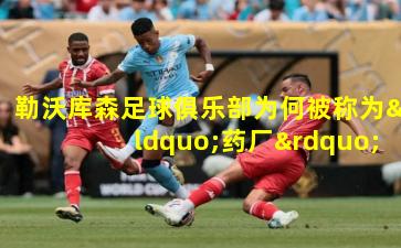 勒沃库森足球俱乐部为何被称为“药厂”