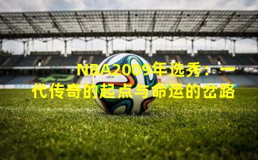 NBA2009年选秀:一代传奇的起点与命运的岔路