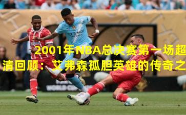 2001年NBA总决赛第一场超清回顾：艾弗森孤胆英雄的传奇之战