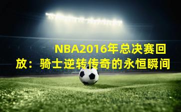 NBA2016年总决赛回放：骑士逆转传奇的永恒瞬间