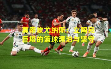 莫蒂埃尤纳斯：立陶宛巨塔的篮球漂泊与坚守