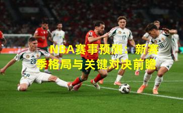 NBA赛事预测：新赛季格局与关键对决前瞻