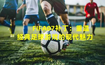 FIFA07补丁:重温经典足球游戏的现代魅力