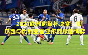2021欧洲超级杯决赛：切尔西与比利亚雷亚尔的绿茵博弈