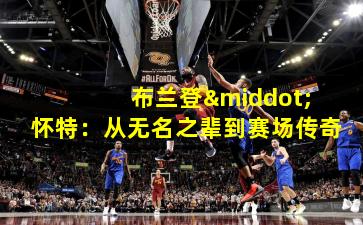  布兰登·怀特：从无名之辈到赛场传奇