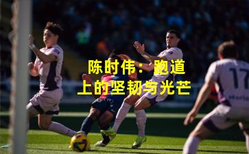  陈时伟：跑道上的坚韧与光芒