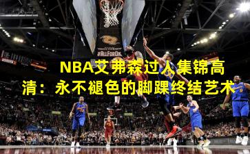  NBA艾弗森过人集锦高清：永不褪色的脚踝终结艺术