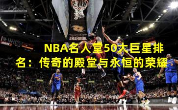NBA名人堂50大巨星排名：传奇的殿堂与永恒的荣耀