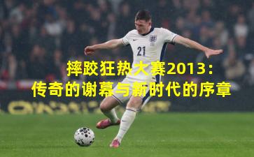 摔跤狂热大赛2013：传奇的谢幕与新时代的序章