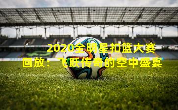 2020全明星扣篮大赛回放:飞跃传奇的空中盛宴